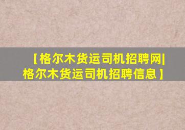 【格尔木货运司机招聘网|格尔木货运司机招聘信息】